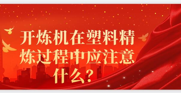 開煉機在塑料精煉過程中應(yīng)注意什么？